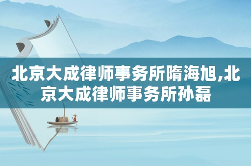 北京大成律師事務(wù)所隋海旭,北京大成律師事務(wù)所孫磊
