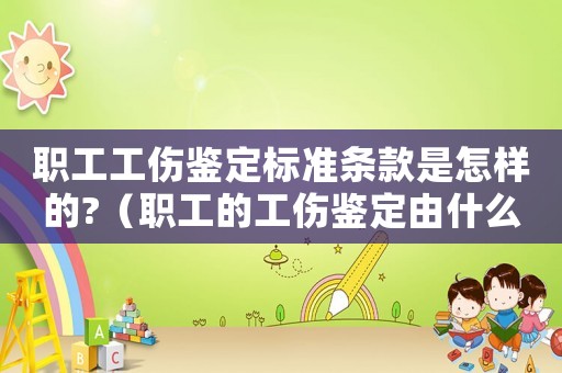 職工工傷鑒定標準條款是怎樣的?（職工的工傷鑒定由什么管轄）