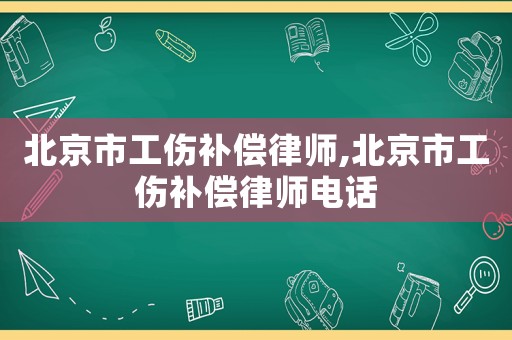 北京市工傷補(bǔ)償律師,北京市工傷補(bǔ)償律師電話