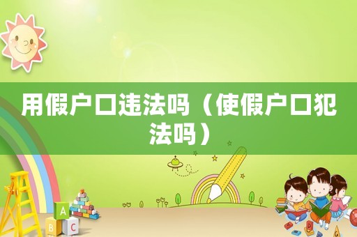 用假戶口違法嗎（使假戶口犯法嗎）