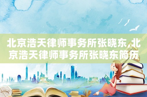 北京浩天律師事務所張曉東,北京浩天律師事務所張曉東簡歷