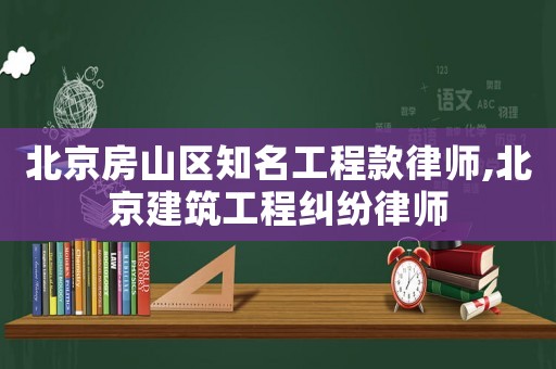 北京房山區知名工程款律師,北京建筑工程糾紛律師
