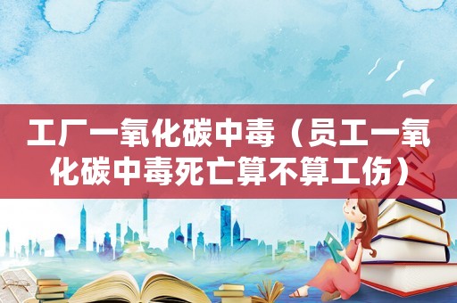 工廠一氧化碳中毒（員工一氧化碳中毒死亡算不算工傷）
