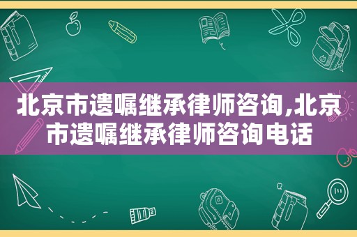 北京市遺囑繼承律師咨詢,北京市遺囑繼承律師咨詢電話