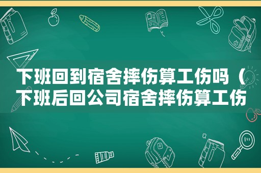 下班回到宿舍摔傷算工傷嗎（下班后回公司宿舍摔傷算工傷嗎）