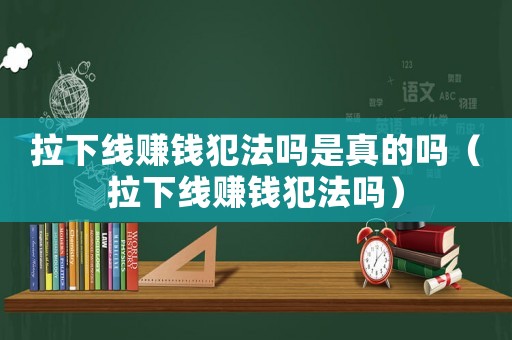 拉下線賺錢犯法嗎是真的嗎（拉下線賺錢犯法嗎）