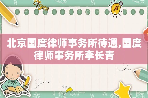 北京國度律師事務所待遇,國度律師事務所李長青