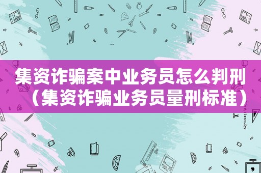 集資詐騙案中業務員怎么判刑（集資詐騙業務員量刑標準）