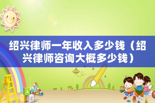 紹興律師一年收入多少錢（紹興律師咨詢大概多少錢）