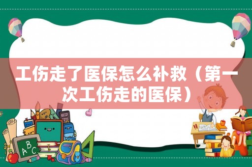 工傷走了醫保怎么補救（第一次工傷走的醫保）