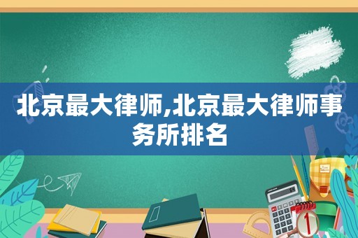 北京最大律師,北京最大律師事務(wù)所排名