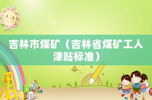 吉林市煤礦（吉林省煤礦工人津貼標(biāo)準(zhǔn)）