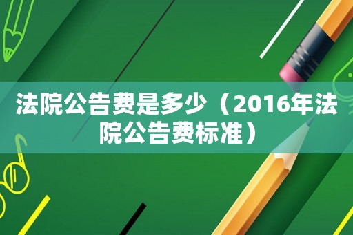 法院公告費是多少（2016年法院公告費標準）