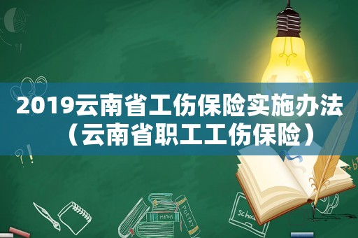 2019云南省工傷保險實施辦法（云南省職工工傷保險）