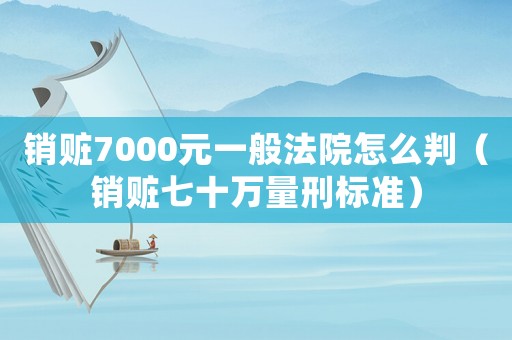 銷贓7000元一般法院怎么判（銷贓七十萬量刑標(biāo)準(zhǔn)）