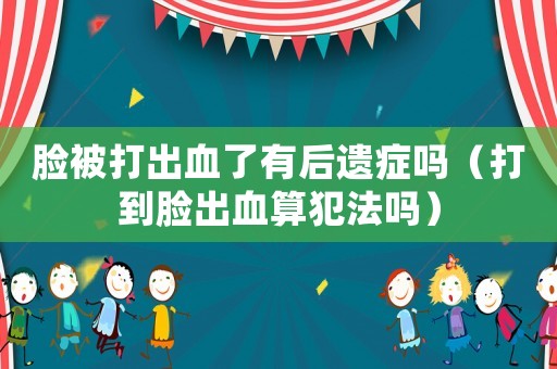 臉被打出血了有后遺癥嗎（打到臉出血算犯法嗎）