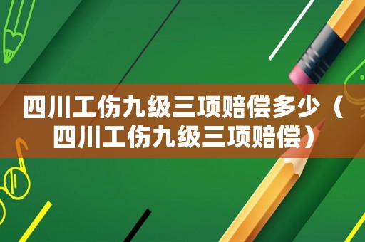 四川工傷九級三項賠償多少（四川工傷九級三項賠償）