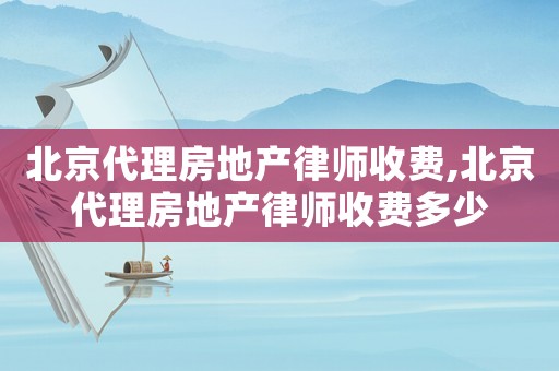 北京代理房地產律師收費,北京代理房地產律師收費多少