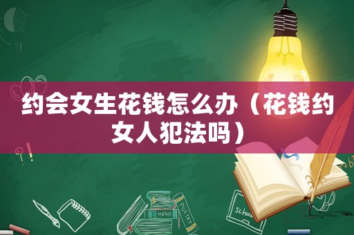 約會女生花錢怎么辦（花錢約女人犯法嗎）