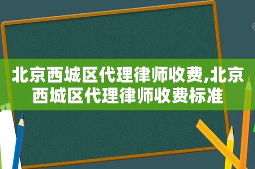 北京西城區(qū)代理律師收費(fèi),北京西城區(qū)代理律師收費(fèi)標(biāo)準(zhǔn)