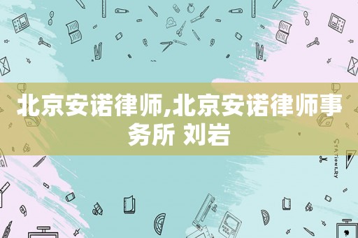 北京安諾律師,北京安諾律師事務(wù)所 劉巖