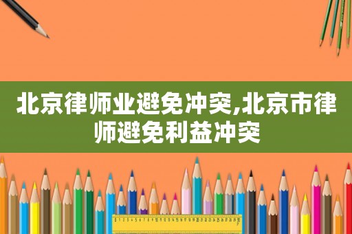 北京律師業(yè)避免沖突,北京市律師避免利益沖突