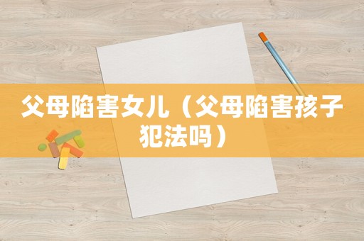 父母陷害女兒（父母陷害孩子犯法嗎）