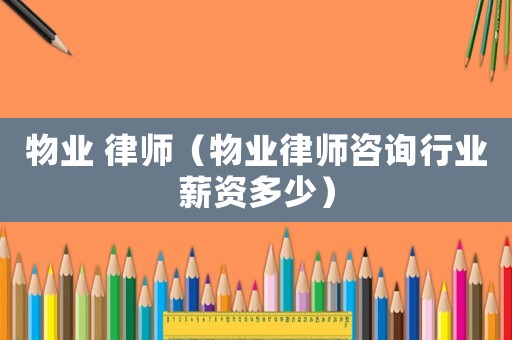 物業 律師（物業律師咨詢行業薪資多少）