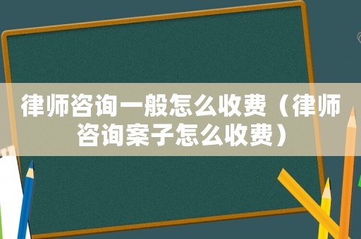 律師咨詢一般怎么收費（律師咨詢案子怎么收費）