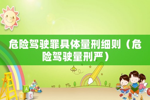 危險(xiǎn)駕駛罪具體量刑細(xì)則（危險(xiǎn)駕駛量刑嚴(yán)）