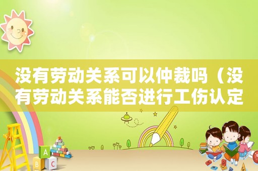沒有勞動關系可以仲裁嗎（沒有勞動關系能否進行工傷認定）