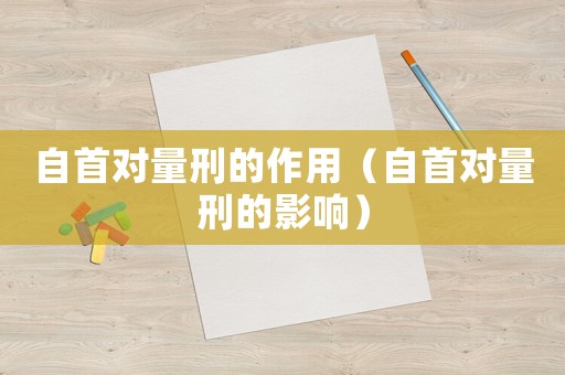 自首對量刑的作用（自首對量刑的影響）