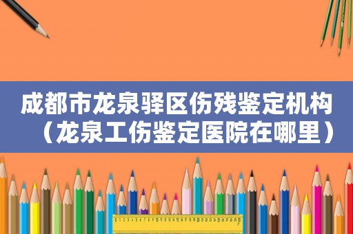 成都市龍泉驛區(qū)傷殘鑒定機(jī)構(gòu)（龍泉工傷鑒定醫(yī)院在哪里）