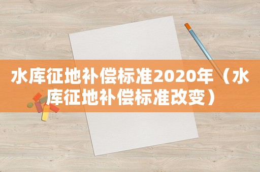 水庫征地補償標準2020年（水庫征地補償標準改變）