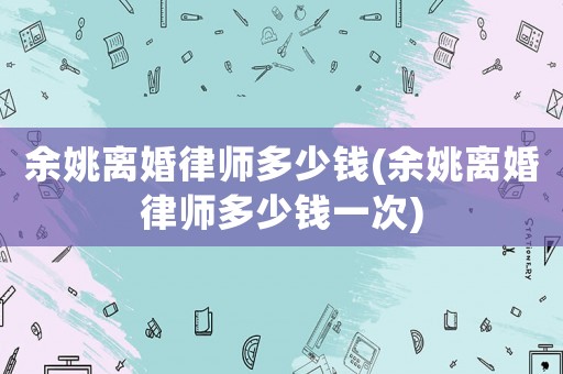余姚離婚律師多少錢(余姚離婚律師多少錢一次)