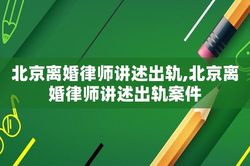 北京離婚律師講述出軌,北京離婚律師講述出軌案件