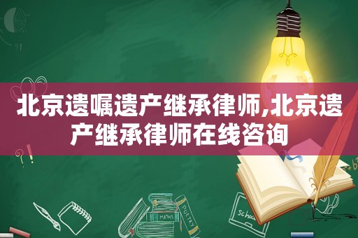 北京遺囑遺產(chǎn)繼承律師,北京遺產(chǎn)繼承律師在線咨詢