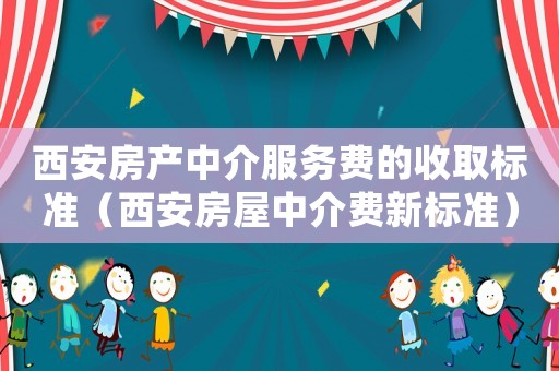西安房產(chǎn)中介服務(wù)費(fèi)的收取標(biāo)準(zhǔn)（西安房屋中介費(fèi)新標(biāo)準(zhǔn)）