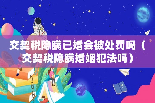 交契稅隱瞞已婚會(huì)被處罰嗎（交契稅隱瞞婚姻犯法嗎）