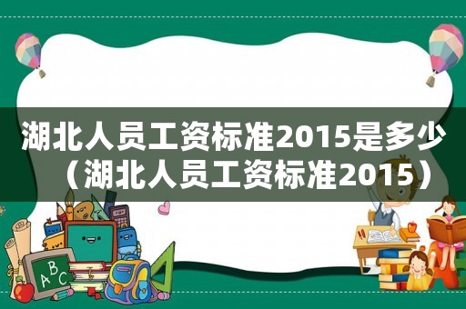 湖北人員工資標準2015是多少（湖北人員工資標準2015）