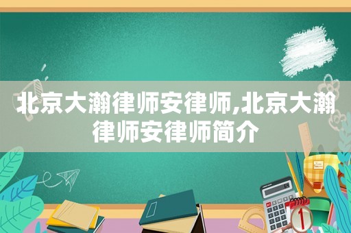 北京大瀚律師安律師,北京大瀚律師安律師簡(jiǎn)介