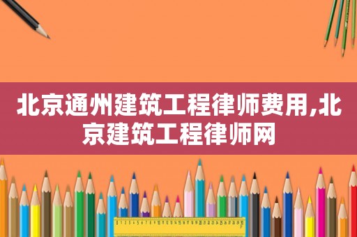 北京通州建筑工程律師費用,北京建筑工程律師網