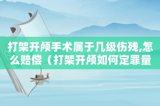 打架開顱手術屬于幾級傷殘,怎么賠償（打架開顱如何定罪量刑）