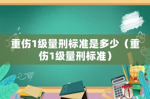 重傷1級(jí)量刑標(biāo)準(zhǔn)是多少（重傷1級(jí)量刑標(biāo)準(zhǔn)）