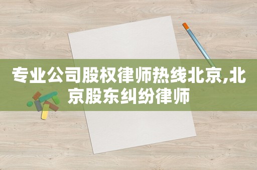 專業(yè)公司股權(quán)律師熱線北京,北京股東糾紛律師