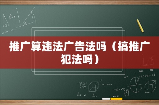 推廣算違法廣告法嗎（搞推廣犯法嗎）