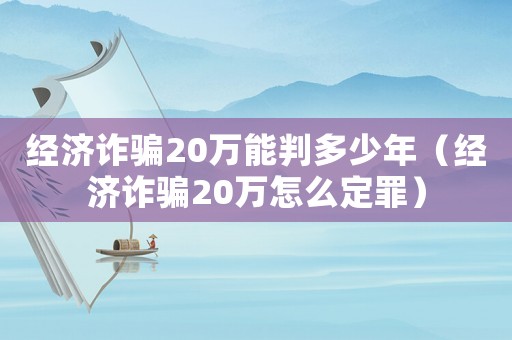經濟詐騙20萬能判多少年（經濟詐騙20萬怎么定罪）