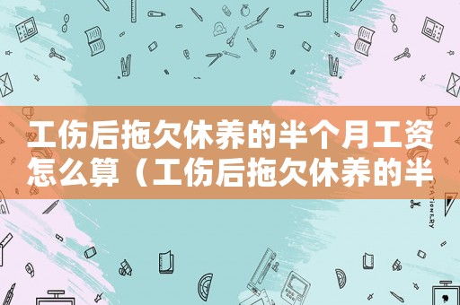 工傷后拖欠休養(yǎng)的半個(gè)月工資怎么算（工傷后拖欠休養(yǎng)的半個(gè)月工資）