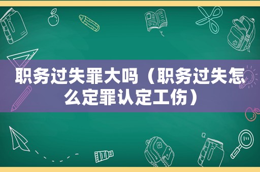 職務過失罪大嗎（職務過失怎么定罪認定工傷）