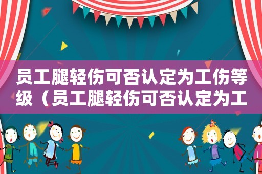 員工腿輕傷可否認(rèn)定為工傷等級(jí)（員工腿輕傷可否認(rèn)定為工傷）
